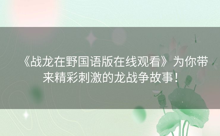 《战龙在野国语版在线观看》为你带来精彩刺激的龙战争故事! 《战龙在野国语版在线观看》为你带来精彩刺激的龙战争故事!