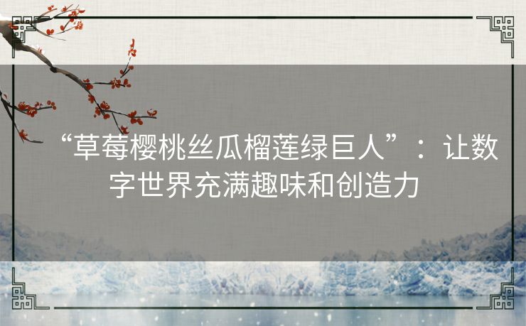 “草莓樱桃丝瓜榴莲绿巨人”:让数字世界充满趣味和创造力 “草莓樱桃丝瓜榴莲绿巨人”:让数字世界充满趣味和创造力