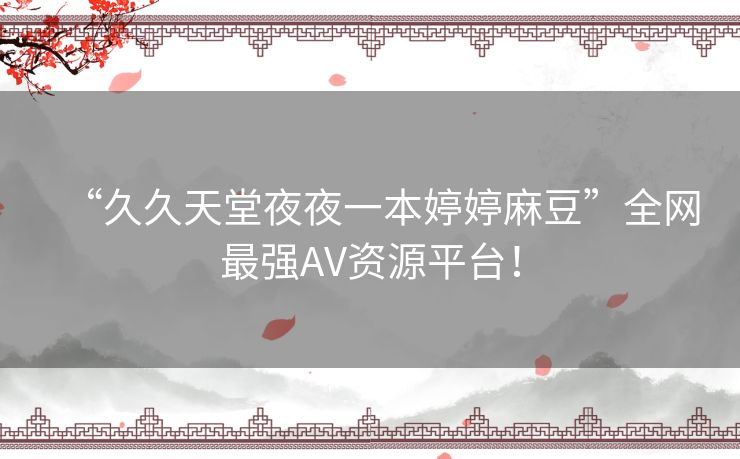 “久久天堂夜夜一本婷婷麻豆”全网最强AV资源平台! “久久天堂夜夜一本婷婷麻豆”全网最强AV资源平台!