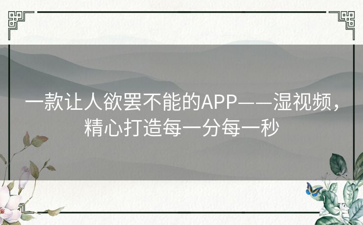 一款让人欲罢不能的APP——湿视频,精心打造每一分每一秒 一款让人欲罢不能的APP——湿视频,精心打造每一分每一秒
