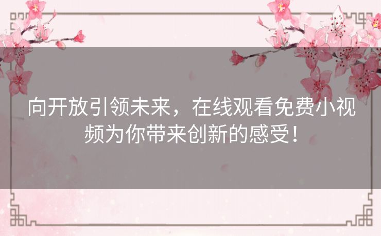 向开放引领未来，在线观看免费小视频为你带来创新的感受！