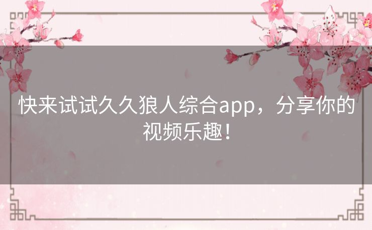 快来试试久久狼人综合app，分享你的视频乐趣！