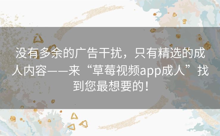 没有多余的广告干扰，只有精选的成人内容——来“草莓视频app成人”找到您最想要的！