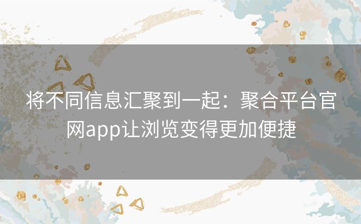 将不同信息汇聚到一起:聚合平台官网app让浏览变得更加便捷 将不同信息汇聚到一起:聚合平台官网app让浏览变得更加便捷