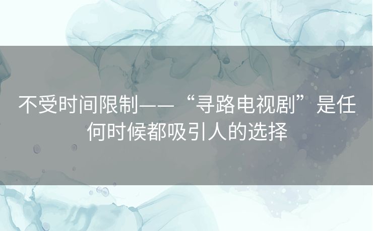 不受时间限制——“寻路电视剧”是任何时候都吸引人的选择