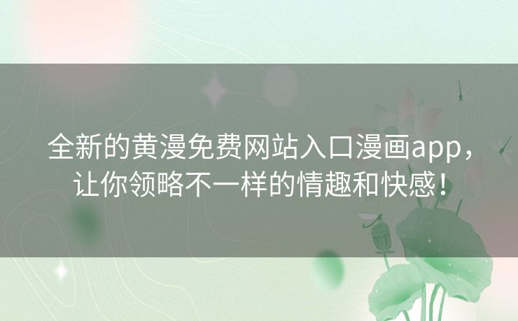 全新的黄漫免费网站入口漫画app，让你领略不一样的情趣和快感！