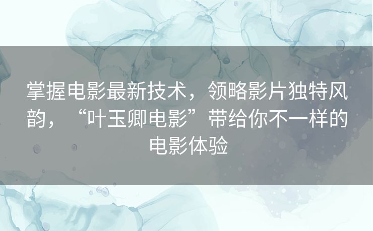 掌握电影最新技术，领略影片独特风韵，“叶玉卿电影”带给你不一样的电影体验