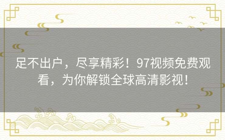 足不出户,尽享精彩!97视频免费观看,为你解锁全球高清影视! 足不出户,尽享精彩!97视频免费观看,为你解锁全球高清影视!