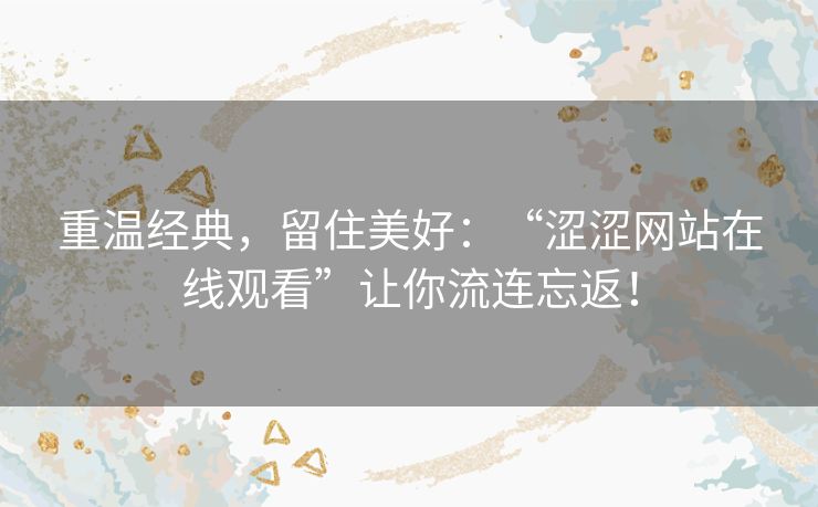 重温经典，留住美好：“涩涩网站在线观看”让你流连忘返！