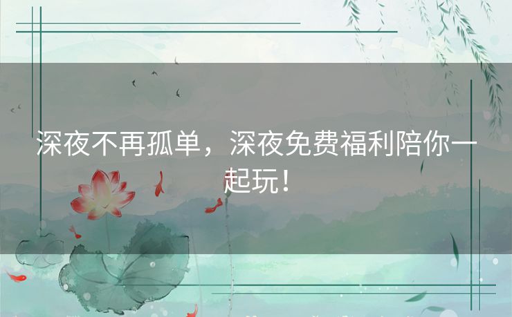 深夜不再孤单，深夜免费福利陪你一起玩！