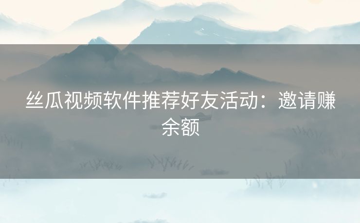丝瓜视频软件推荐好友活动:邀请赚余额 丝瓜视频软件推荐好友活动:邀请赚余额