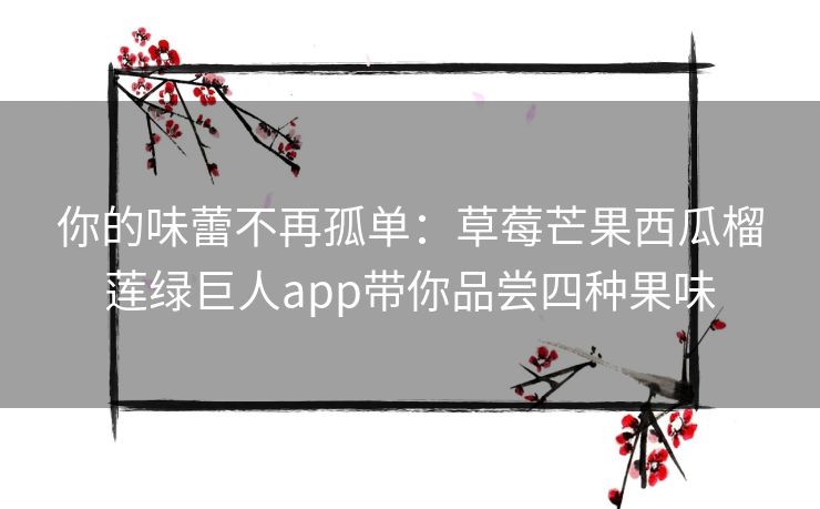 你的味蕾不再孤单：草莓芒果西瓜榴莲绿巨人app带你品尝四种果味