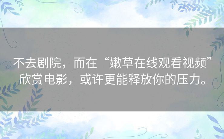 不去剧院,而在“嫩草在线观看视频”欣赏电影,或许更能释放你的压力。 不去剧院,而在“嫩草在线观看视频”欣赏电影,或许更能释放你的压力。