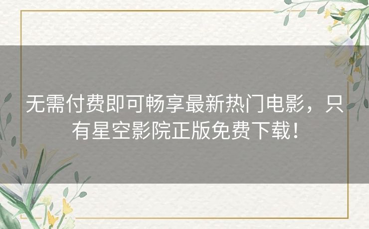 无需付费即可畅享最新热门电影，只有星空影院正版免费下载！