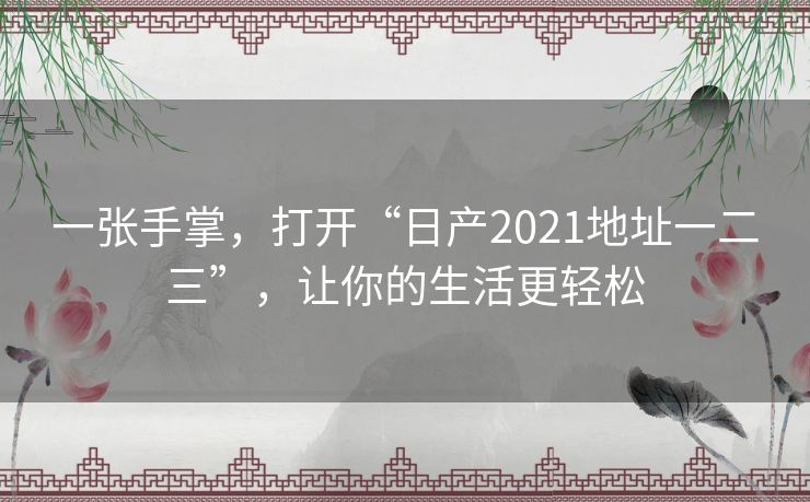 一张手掌,打开“日产2021地址一二三”,让你的生活更轻松 一张手掌,打开“日产2021地址一二三”,让你的生活更轻松