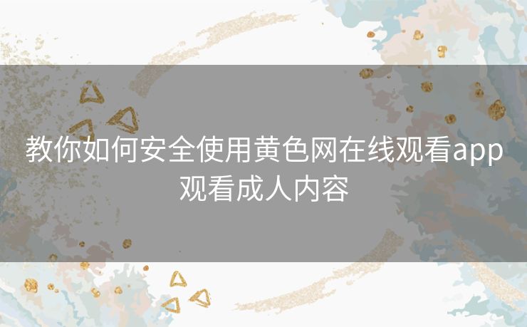 教你如何安全使用黄色网在线观看app观看成人内容