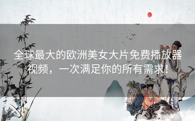 全球最大的欧洲美女大片免费播放器视频,一次满足你的所有需求! 全球最大的欧洲美女大片免费播放器视频,一次满足你的所有需求!