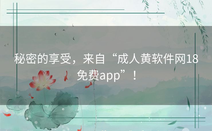 秘密的享受,来自“成人黄软件网18免费app”! 秘密的享受,来自“成人黄软件网18免费app”!