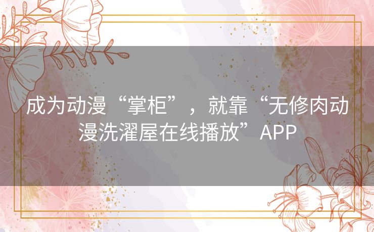 成为动漫“掌柜”,就靠“无修肉动漫洗濯屋在线播放”APP 成为动漫“掌柜”,就靠“无修肉动漫洗濯屋在线播放”APP
