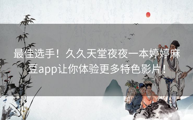 最佳选手！久久天堂夜夜一本婷婷麻豆app让你体验更多特色影片！