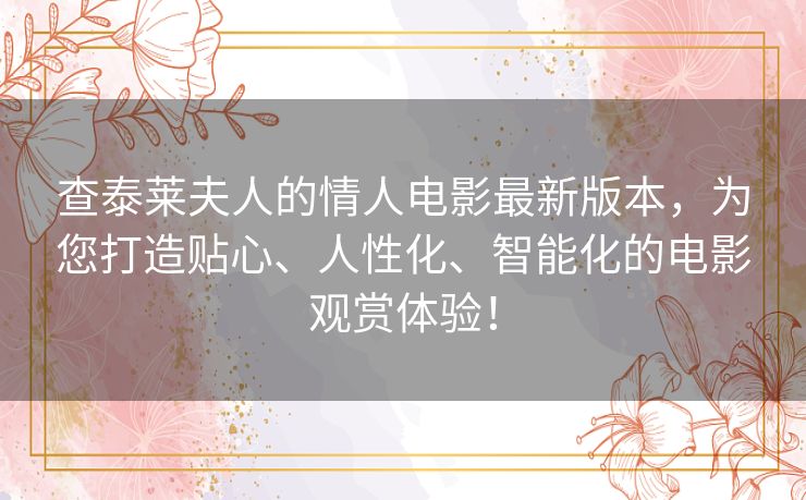 查泰莱夫人的情人电影最新版本,为您打造贴心、人性化、智能化的电影观赏体验! 查泰莱夫人的情人电影最新版本,为您打造贴心、人性化、智能化的电影观赏体验!