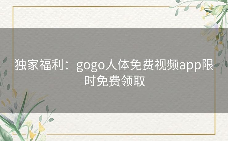 独家福利:gogo人体免费视频app限时免费领取 独家福利:gogo人体免费视频app限时免费领取