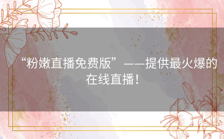 “粉嫩直播免费版”——提供最火爆的在线直播! “粉嫩直播免费版”——提供最火爆的在线直播!
