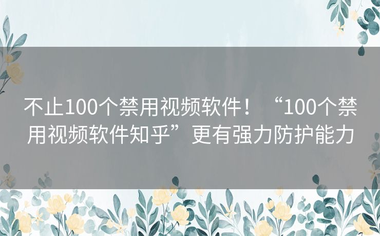 不止100个禁用视频软件!“100个禁用视频软件知乎”更有强力防护能力 不止100个禁用视频软件!“100个禁用视频软件知乎”更有强力防护能力