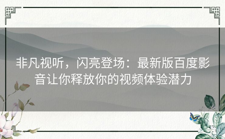 非凡视听,闪亮登场:最新版百度影音让你释放你的视频体验潜力 非凡视听,闪亮登场:最新版百度影音让你释放你的视频体验潜力