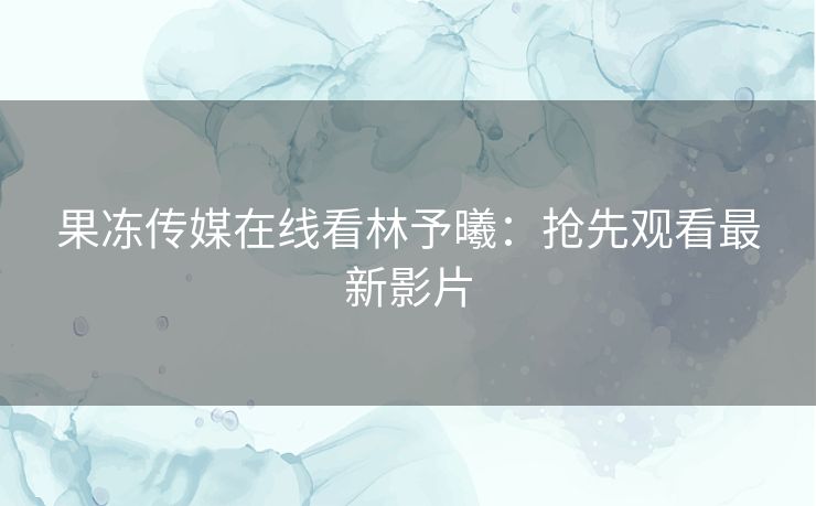 果冻传媒在线看林予曦:抢先观看最新影片 果冻传媒在线看林予曦:抢先观看最新影片