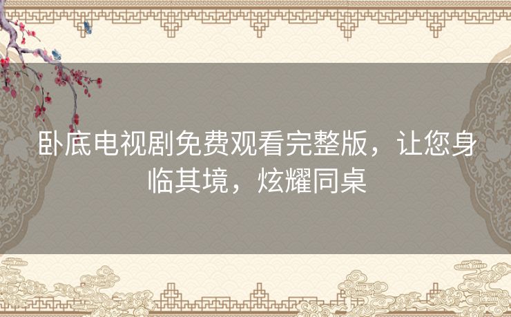 卧底电视剧免费观看完整版，让您身临其境，炫耀同桌