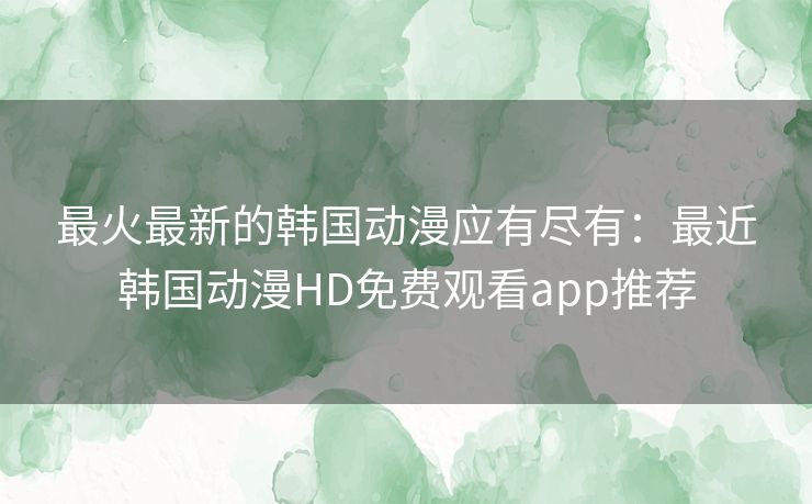 最火最新的韩国动漫应有尽有:最近韩国动漫HD免费观看app推荐 最火最新的韩国动漫应有尽有:最近韩国动漫HD免费观看app推荐