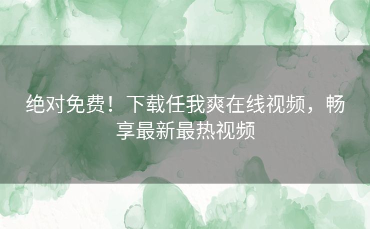 绝对免费！下载任我爽在线视频，畅享最新最热视频