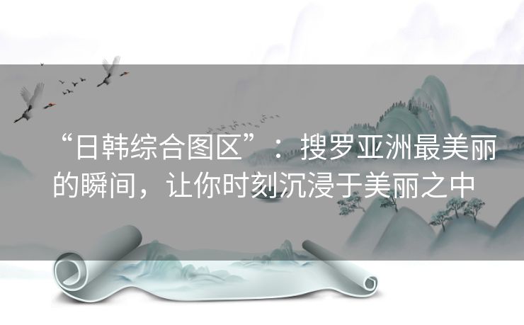 “日韩综合图区”:搜罗亚洲最美丽的瞬间,让你时刻沉浸于美丽之中 “日韩综合图区”:搜罗亚洲最美丽的瞬间,让你时刻沉浸于美丽之中