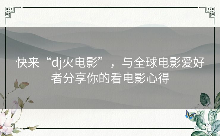 快来“dj火电影”,与全球电影爱好者分享你的看电影心得 快来“dj火电影”,与全球电影爱好者分享你的看电影心得