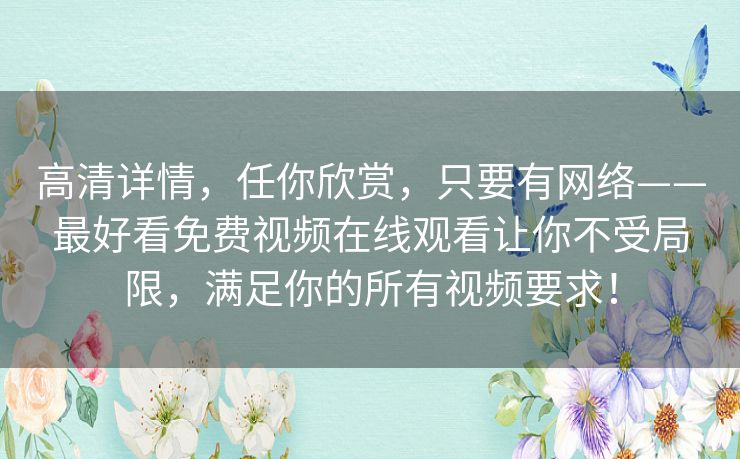 高清详情,任你欣赏,只要有网络——最好看免费视频在线观看让你不受局限,满足你的所有视频要求! 高清详情,任你欣赏,只要有网络——最好看免费视频在线观看让你不受局限,满足你的所有视频要求!