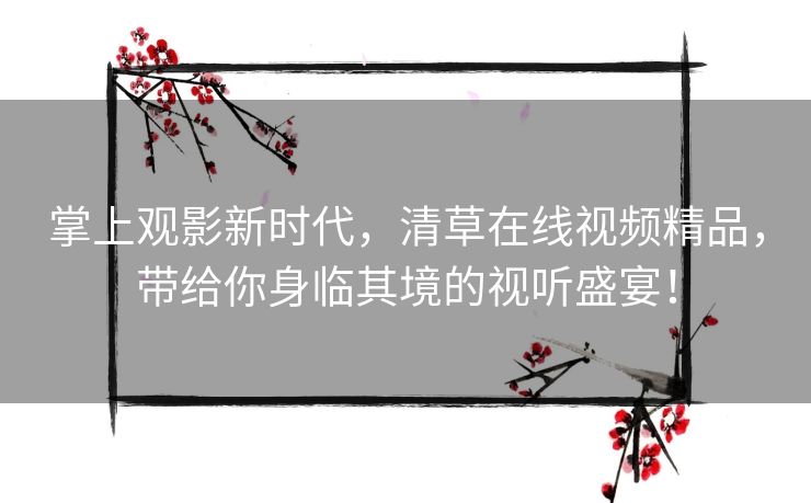 掌上观影新时代,清草在线视频精品,带给你身临其境的视听盛宴! 掌上观影新时代,清草在线视频精品,带给你身临其境的视听盛宴!