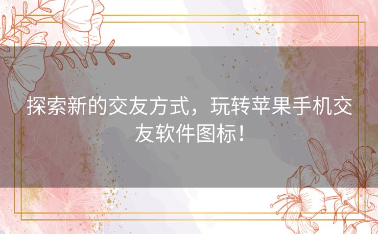 探索新的交友方式,玩转苹果手机交友软件图标! 探索新的交友方式,玩转苹果手机交友软件图标!