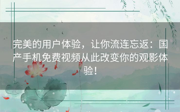 完美的用户体验,让你流连忘返:国产手机免费视频从此改变你的观影体验! 完美的用户体验,让你流连忘返:国产手机免费视频从此改变你的观影体验!