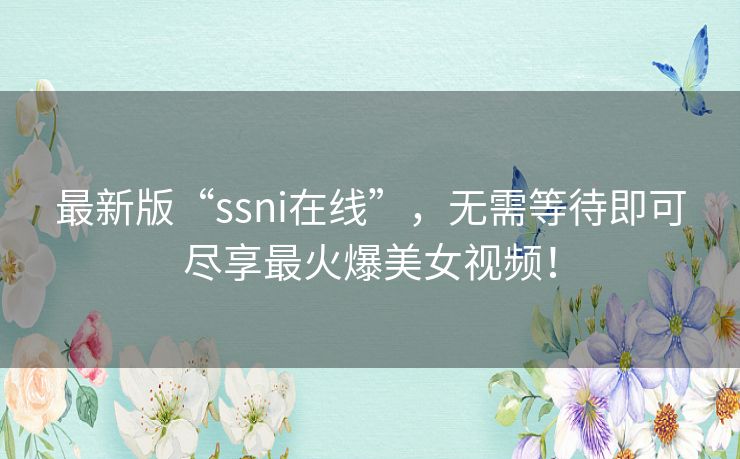 最新版“ssni在线”,无需等待即可尽享最火爆美女视频! 最新版“ssni在线”,无需等待即可尽享最火爆美女视频!