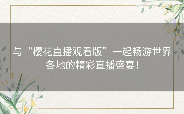 与“樱花直播观看版”一起畅游世界各地的精彩直播盛宴！