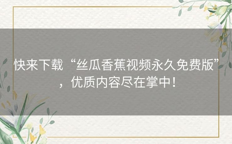 快来下载“丝瓜香蕉视频永久免费版”，优质内容尽在掌中！