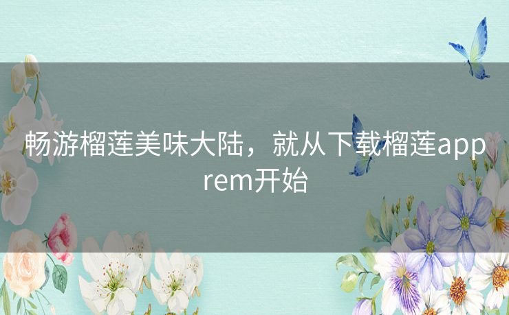 畅游榴莲美味大陆,就从下载榴莲apprem开始 畅游榴莲美味大陆,就从下载榴莲apprem开始