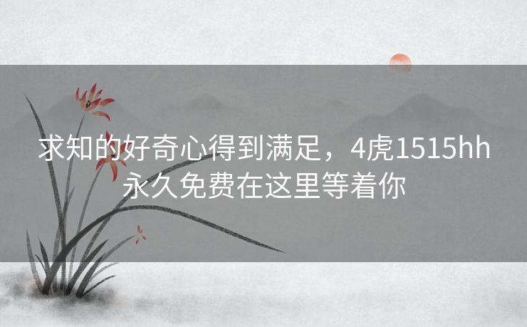 求知的好奇心得到满足,4虎1515hh永久免费在这里等着你 求知的好奇心得到满足,4虎1515hh永久免费在这里等着你