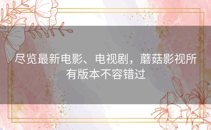 尽览最新电影、电视剧,蘑菇影视所有版本不容错过 尽览最新电影、电视剧,蘑菇影视所有版本不容错过