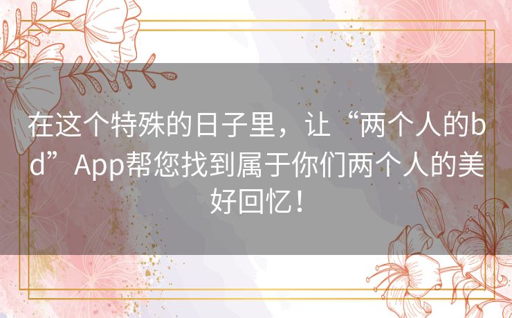 在这个特殊的日子里,让“两个人的bd”App帮您找到属于你们两个人的美好回忆! 在这个特殊的日子里,让“两个人的bd”App帮您找到属于你们两个人的美好回忆!