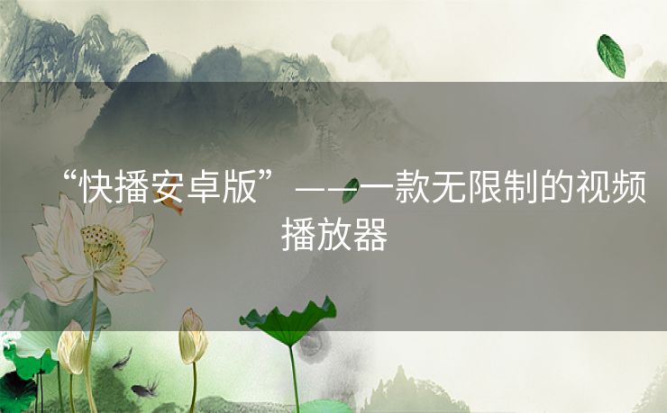 “快播安卓版”——一款无限制的视频播放器 “快播安卓版”——一款无限制的视频播放器