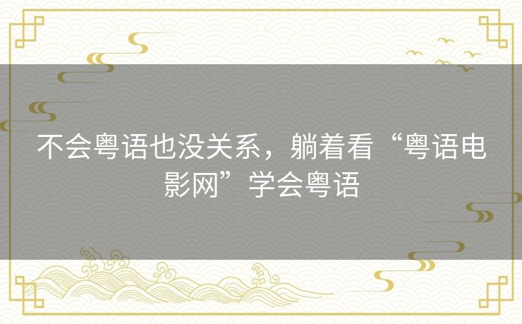 不会粤语也没关系,躺着看“粤语电影网”学会粤语 不会粤语也没关系,躺着看“粤语电影网”学会粤语