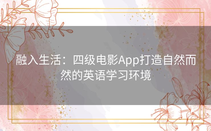 融入生活:四级电影App打造自然而然的英语学习环境 融入生活:四级电影App打造自然而然的英语学习环境