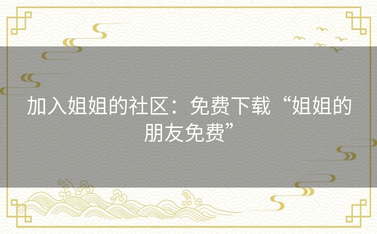 加入姐姐的社区：免费下载“姐姐的朋友免费”